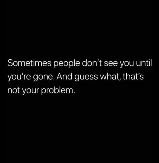sometimespeopledoNOTseeyoutilyouaregone.
